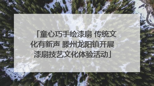 童心巧手绘漆扇 传统文化有新声 滕州龙阳镇开展漆扇技艺文化体验活动
