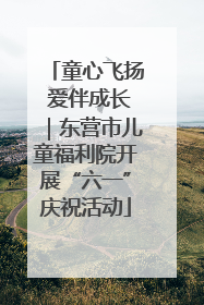 童心飞扬 爱伴成长｜东营市儿童福利院开展“六一”庆祝活动