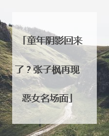 童年阴影回来了？张子枫再现恶女名场面