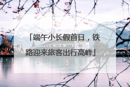 端午小长假首日，铁路迎来旅客出行高峰
