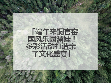端午来铜官窑国风乐园溜娃！多彩活动打造亲子文化盛宴
