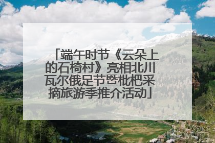 端午时节《云朵上的石椅村》亮相北川瓦尔俄足节暨枇杷采摘旅游季推介活动