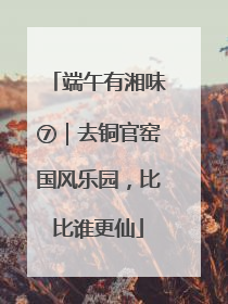 端午有湘味⑦｜去铜官窑国风乐园，比比谁更仙