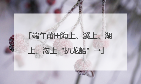 端午莆田海上、溪上、湖上、沟上“扒龙船”→