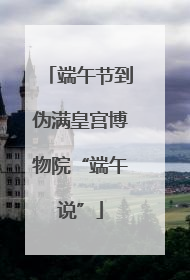 端午节到伪满皇宫博物院“端午说”
