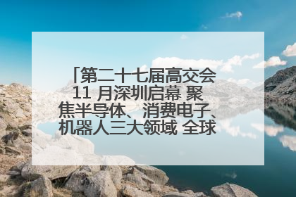 第二十七届高交会 11 月深圳启幕 聚焦半导体、消费电子、机器人三大领域 全球科技盛宴蓄势待发
