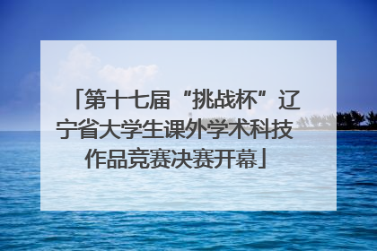 第十七届“挑战杯”辽宁省大学生课外学术科技作品竞赛决赛开幕