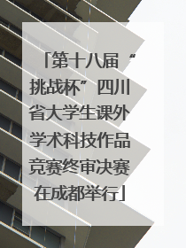 第十八届“挑战杯”四川省大学生课外学术科技作品竞赛终审决赛在成都举行
