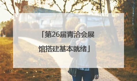 第26届青洽会展馆搭建基本就绪