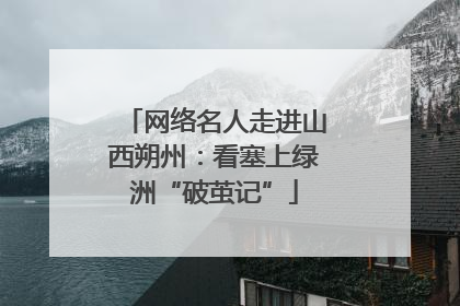 网络名人走进山西朔州：看塞上绿洲“破茧记”