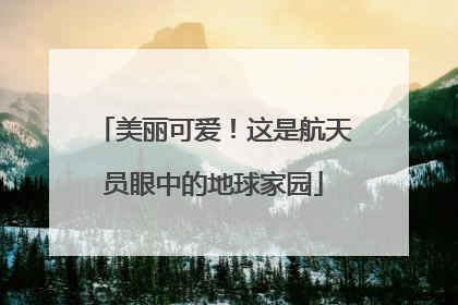 美丽可爱！这是航天员眼中的地球家园