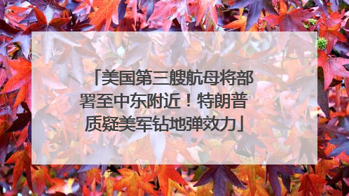美国第三艘航母将部署至中东附近！特朗普质疑美军钻地弹效力