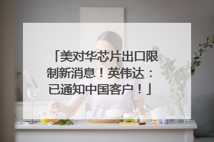 美对华芯片出口限制新消息！英伟达：已通知中国客户！