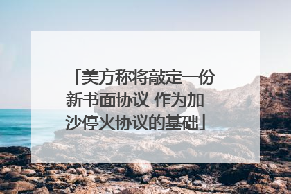 美方称将敲定一份新书面协议 作为加沙停火协议的基础