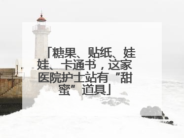 糖果、贴纸、娃娃、卡通书，这家医院护士站有“甜蜜”道具
