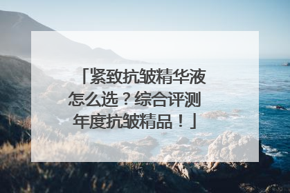 紧致抗皱精华液怎么选？综合评测年度抗皱精品！