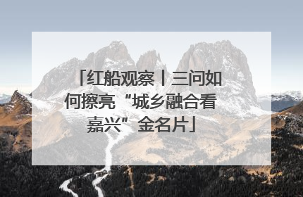 红船观察丨三问如何擦亮“城乡融合看嘉兴”金名片