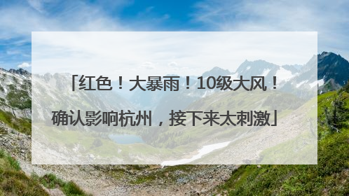 红色！大暴雨！10级大风！确认影响杭州，接下来太刺激