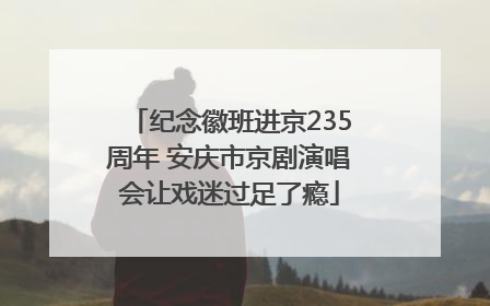纪念徽班进京235周年 安庆市京剧演唱会让戏迷过足了瘾