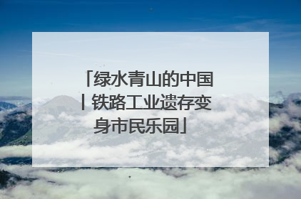 绿水青山的中国丨铁路工业遗存变身市民乐园