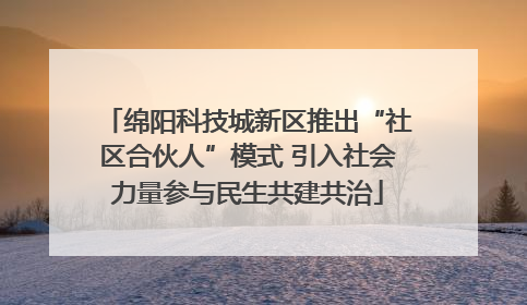 绵阳科技城新区推出“社区合伙人”模式 引入社会力量参与民生共建共治