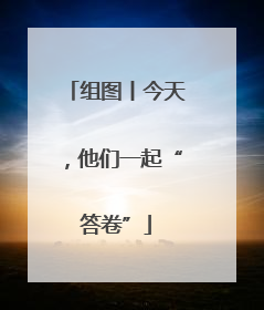 组图丨今天，他们一起“答卷”