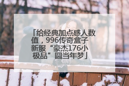 给经典加点感人数值，996传奇盒子新服“豪杰176小极品”圆当年梦