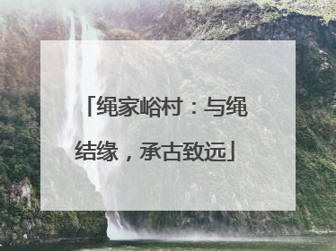 绳家峪村：与绳结缘，承古致远