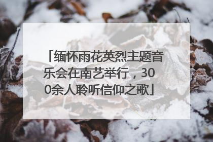 缅怀雨花英烈主题音乐会在南艺举行，300余人聆听信仰之歌