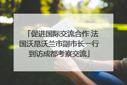 促进国际交流合作 法国沃昂沃兰市副市长一行到访成都考察交流