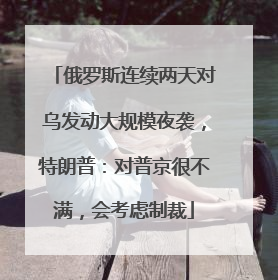 俄罗斯连续两天对乌发动大规模夜袭，特朗普：对普京很不满，会考虑制裁