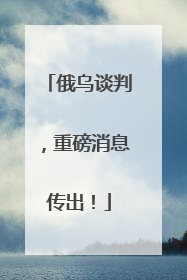 俄乌谈判，重磅消息传出！