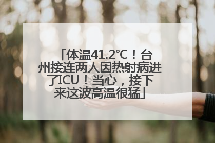体温41.2℃！台州接连两人因热射病进了ICU！当心，接下来这波高温很猛