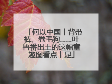 何以中国丨背带裤、卷毛狗……吐鲁番出土的这幅童趣图看点十足