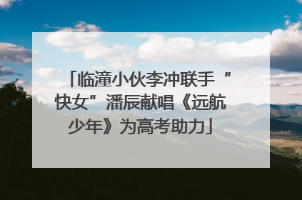 临潼小伙李冲联手“快女”潘辰献唱《远航少年》为高考助力