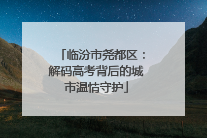 临汾市尧都区：解码高考背后的城市温情守护