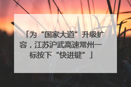为“国家大道”升级扩容，江苏沪武高速常州一标按下“快进键”
