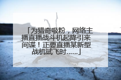为猎奇吸粉，网络主播直播战斗机起降引来间谍！正要直播某新型战机试飞时……