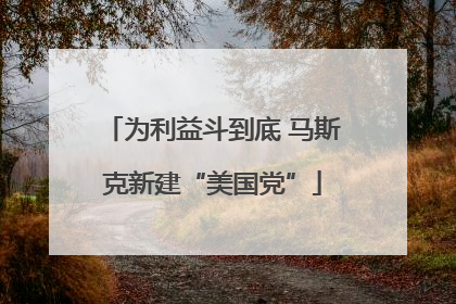 为利益斗到底 马斯克新建“美国党”