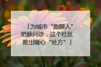 为城市“跑腿人”把脉问诊，这个社区推出暖心“处方”