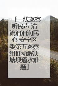 一线巡察听民声 清流汨汨润民心 安宁区委第五巡察组推动解决塘坝通水难题