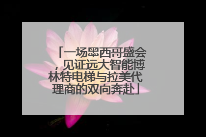 一场墨西哥盛会，见证远大智能博林特电梯与拉美代理商的双向奔赴