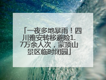 一夜多地暴雨！四川雅安转移避险1.7万余人次，蒙顶山景区临时闭园