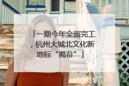 一期今年全面完工，杭州大城北文化新地标“揭幕”