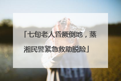 七旬老人昏厥倒地，蒸湘民警紧急救助脱险
