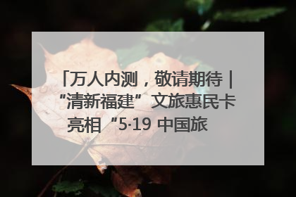 万人内测，敬请期待｜“清新福建”文旅惠民卡亮相“5·19 中国旅游日”福建分会场