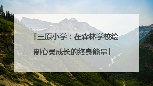 三原小学：在森林学校绘制心灵成长的终身能量
