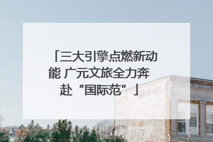 三大引擎点燃新动能 广元文旅全力奔赴“国际范”