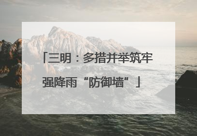 三明：多措并举筑牢强降雨“防御墙”