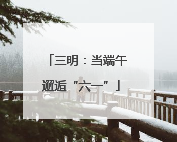 三明：当端午邂逅“六一”